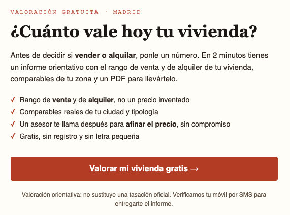 Antes de decidir si vender o alquilar, ponle un número. En 2 minutos tienes un informe orientativo con el rango de venta y de alquiler de tu vivienda, comparables de tu zona y un PDF para llevártelo.

✓	Rango de venta y de alquiler, no un precio inventado
✓	Comparables reales de tu ciudad y tipología
✓	Un asesor te llama después para afinar el precio, sin compromiso
✓	Gratis, sin registro y sin letra pequeña
