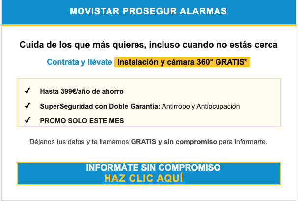 Cuida de los que más quieres, incluso cuando no estás cerca

Contrata y llévate Instalación y cámara 360° GRATIS*

✓	Hasta 399€/año de ahorro
✓	SuperSeguridad con Doble Garantía: Antirrobo y Antiocupación
✓	PROMO SOLO ESTE MES
Déjanos tus datos y te llamamos GRATIS y sin compromiso para informarte.

INFORMÁTE SIN COMPROMISO
HAZ CLIC AQUÍ